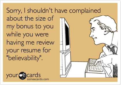 Sorry, I shouldn't have complained about the size of
my bonus to you
while you were
having me review
your resume for
"believability".