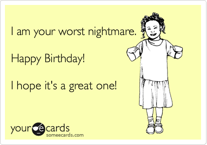 
I am your worst nightmare.

Happy Birthday!
  
I hope it's a great one!