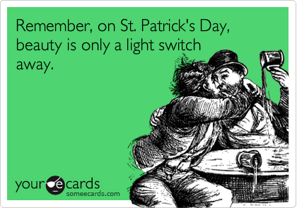 Remember, on St. Patrick's Day, beauty is only a light switchaway.