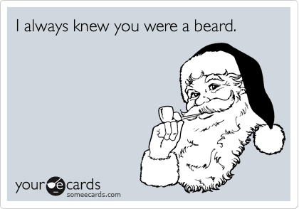 I always knew you were a beard.