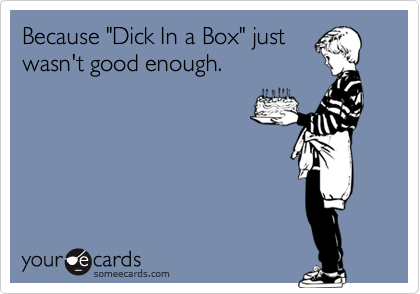 Because "Dick In a Box" justwasn't good enough.