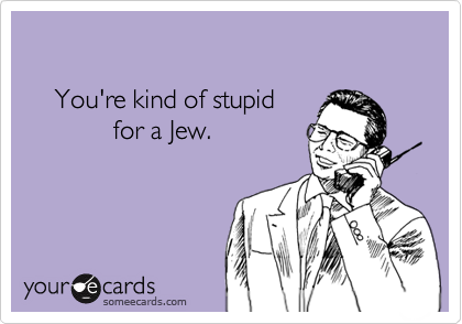 

    You're kind of stupid 
            for a Jew.