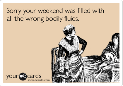 Sorry your weekend was filled with all the wrong bodily fluids.