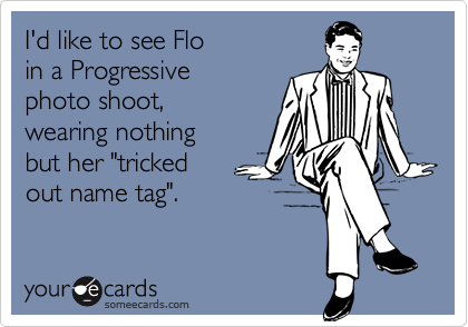 I'd like to see Flo in a Progressive photo shoot, wearing nothing but her "tricked out name tag".