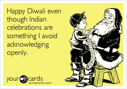 Happy Diwali even
though Indian
celebrations are
something I avoid
acknowledging
openly.