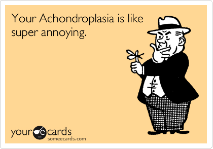 Your Achondroplasia is like
super annoying.