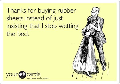 Thanks for buying rubber
sheets instead of just
insisting that I stop wetting
the bed.