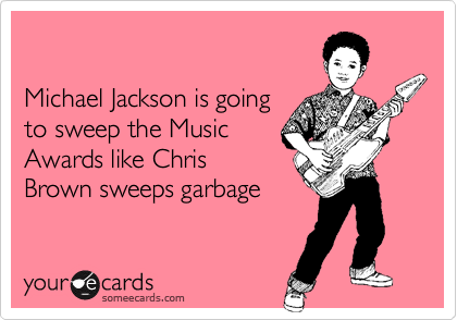 

Michael Jackson is going
to sweep the Music
Awards like Chris
Brown sweeps garbage