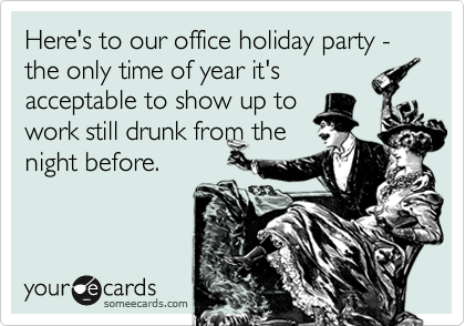Here's to our office holiday party - the only time of year it's
acceptable to show up to
work still drunk from the
night before.