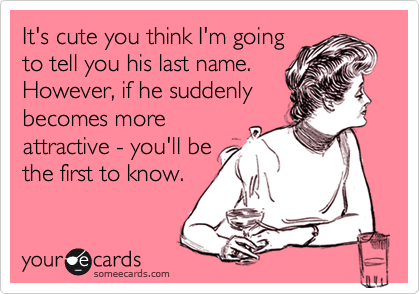 It's cute you think I'm going
to tell you his last name.
However, if he suddenly
becomes more
attractive - you'll be
the first to know.