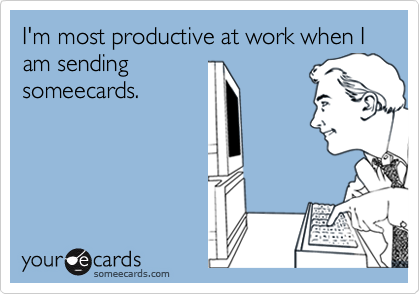I'm most productive at work when I am sending
someecards.