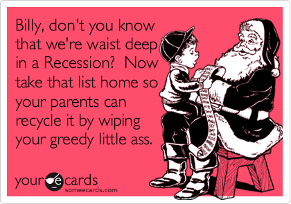 Billy, don't you know
that we're waist deep 
in a Recession?  Now
take that list home so
your parents can
recycle it by wiping
your greedy little ass.