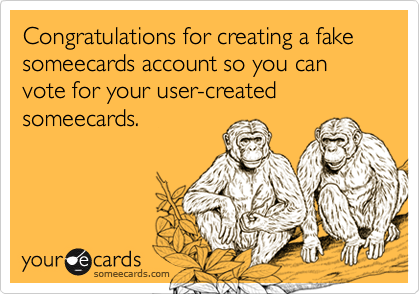 Congratulations for creating a fake someecards account so you can vote for your user-created someecards.