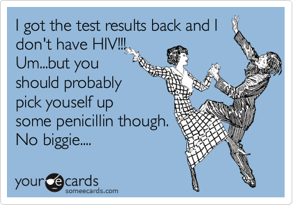 I got the test results back and I
don't have HIV!!!
Um...but you
should probably
pick youself up
some penicillin though.
No biggie....