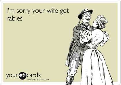 I'm sorry your wife got
rabies