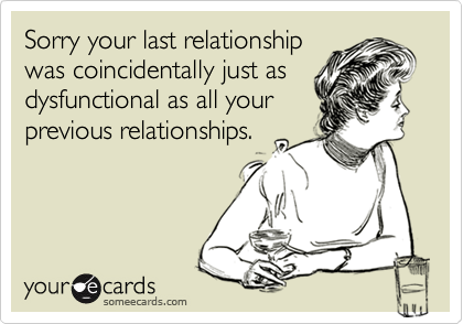 Sorry your last relationshipwas coincidentally just asdysfunctional as all yourprevious relationships.