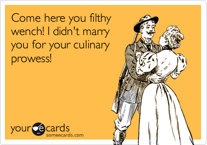 Come here you filthywench! I didn't marryyou for your culinaryprowess!