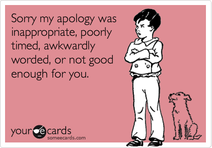 Sorry my apology was inappropriate, poorly timed, awkwardlyworded, or not goodenough for you.