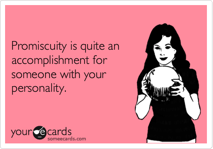 

Promiscuity is quite an
accomplishment for
someone with your
personality.