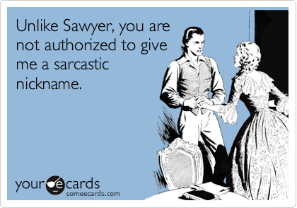 Unlike Sawyer, you are
not authorized to give
me a sarcastic
nickname.