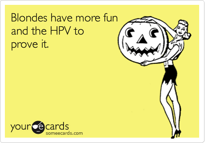 Blondes have more fun
and the HPV to
prove it.