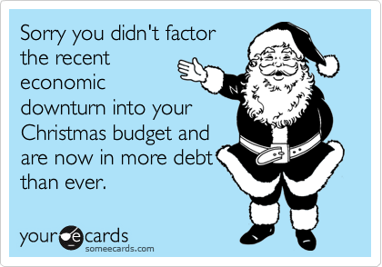 Sorry you didn't factorthe recenteconomicdownturn into yourChristmas budget andare now in more debtthan ever.