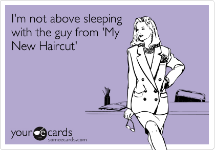 I'm not above sleeping
with the guy from 'My
New Haircut'