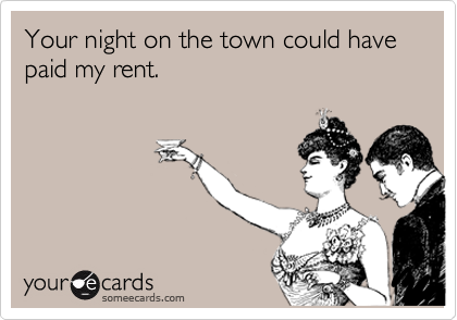 Your night on the town could have paid my rent. 