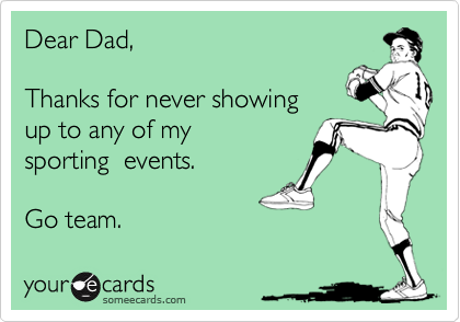 Dear Dad,Thanks for never showingup to any of my sporting  events. Go team.