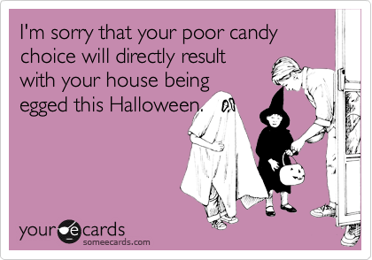I'm sorry that your poor candy choice will directly result
with your house being
egged this Halloween.