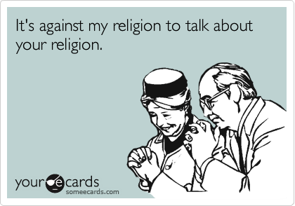 It's against my religion to talk about your religion.