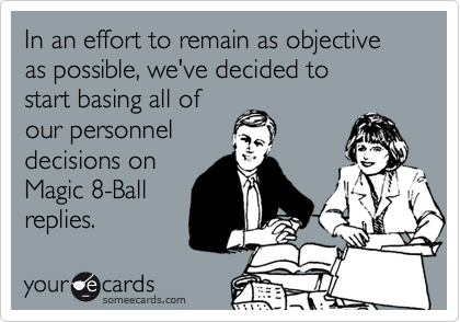 In an effort to remain as objective as possible, we've decided to
start basing all of 
our personnel 
decisions on
Magic 8-Ball
replies.