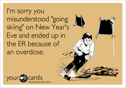 I'm sorry you
misunderstood "going
skiing" on New Year's
Eve and ended up in
the ER because of
an overdose.