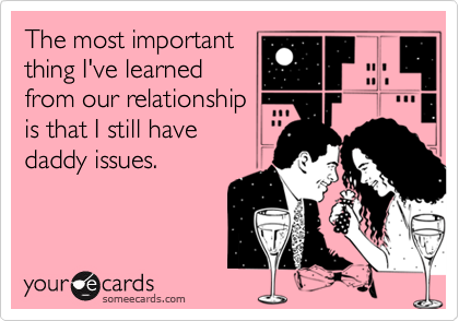 The most important
thing I've learned
from our relationship
is that I still have
daddy issues.