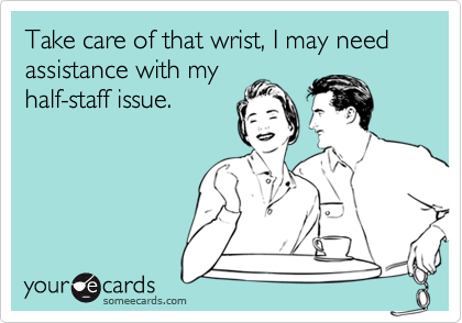 Take care of that wrist, I may need assistance with my
half-staff issue.