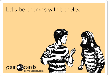 Let's be enemies with benefits.