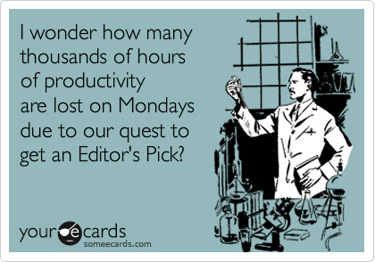 I wonder how many
thousands of hours 
of productivity
are lost on Mondays
due to our quest to
get an Editor's Pick?