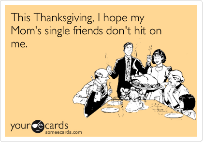 This Thanksgiving, I hope my Mom's single friends don't hit on me.