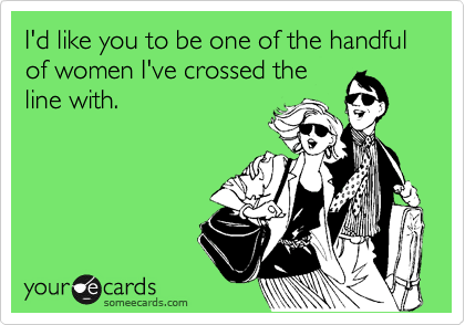 I'd like you to be one of the handful of women I've crossed the
line with.