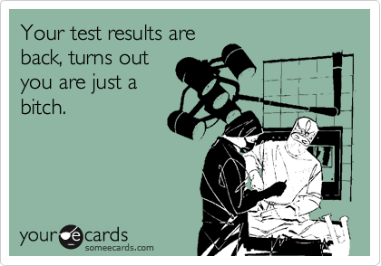 Your test results are
back, turns out
you are just a
bitch.