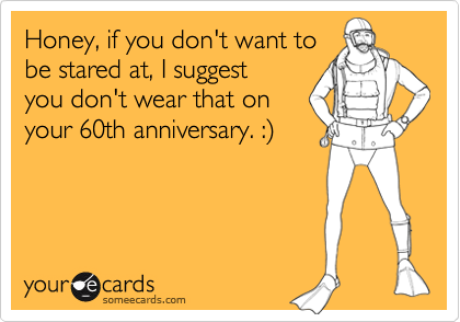 Honey, if you don't want to
be stared at, I suggest
you don't wear that on
your 60th anniversary. :) 