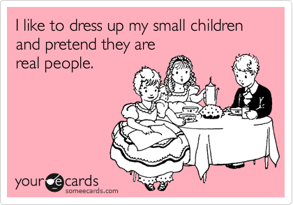 I like to dress up my small children and pretend they are
real people.