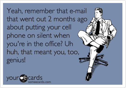 Yeah, remember that e-mail
that went out 2 months ago
about putting your cell
phone on silent when
you're in the office? Uh
huh, that meant you, too,
genius!