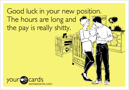Good luck in your new position.
The hours are long and
the pay is really shitty.