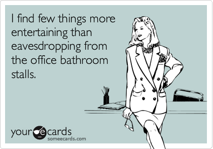 I find few things more
entertaining than
eavesdropping from
the office bathroom
stalls.