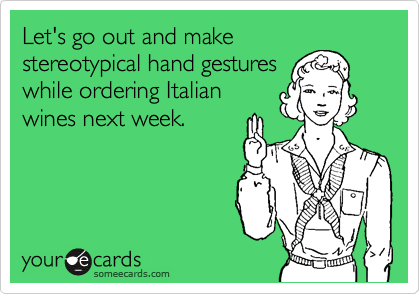Let's go out and make
stereotypical hand gestures
while ordering Italian
wines next week.