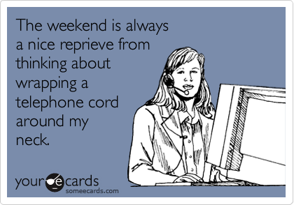 The weekend is always a nice reprieve fromthinking aboutwrapping atelephone cordaround myneck.
