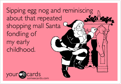 Sipping egg nog and reminiscing
about that repeated
shopping mall Santa
fondling of
my early
childhood.
