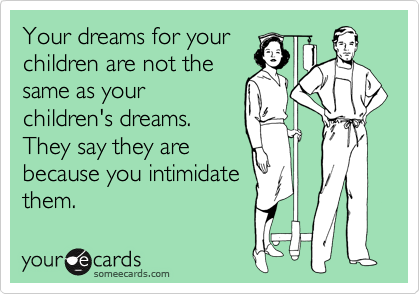 Your dreams for your
children are not the
same as your
children's dreams.
They say they are
because you intimidate
them.
