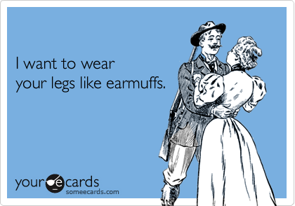 

I want to wear 
your legs like earmuffs.